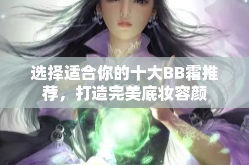 选择适合你的十大BB霜推荐，打造完美底妆容颜