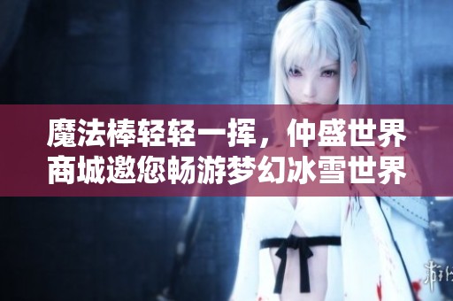 魔法棒轻轻一挥，仲盛世界商城邀您畅游梦幻冰雪世界，尽享欢乐与惊喜！