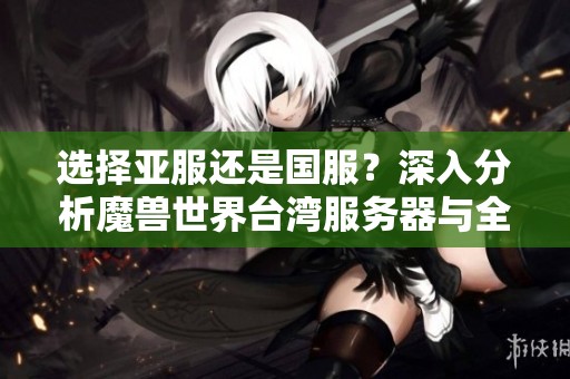选择亚服还是国服？深入分析魔兽世界台湾服务器与全球服务器的特点与区别