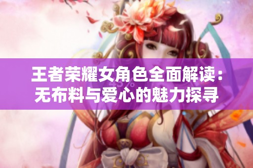 王者荣耀女角色全面解读：无布料与爱心的魅力探寻