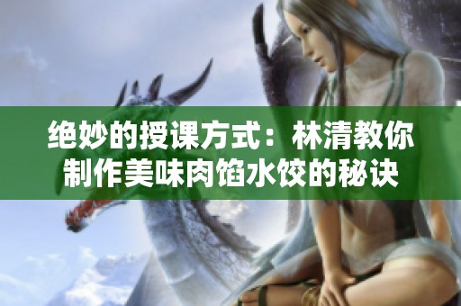 绝妙的授课方式：林清教你制作美味肉馅水饺的秘诀