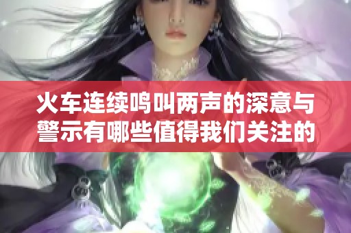 火车连续鸣叫两声的深意与警示有哪些值得我们关注的地方
