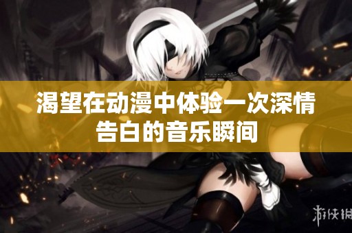 渴望在动漫中体验一次深情告白的音乐瞬间
