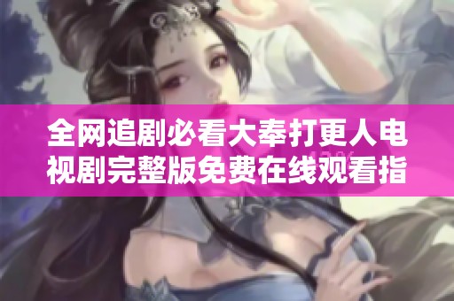 全网追剧必看大奉打更人电视剧完整版免费在线观看指南