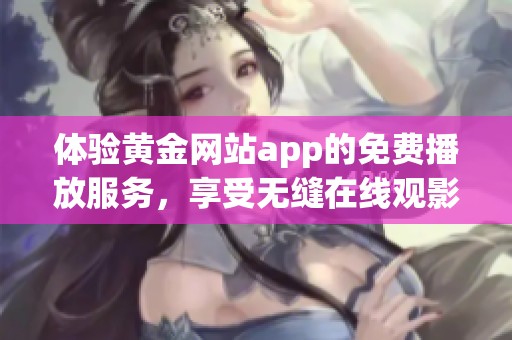 体验黄金网站app的免费播放服务，享受无缝在线观影乐趣