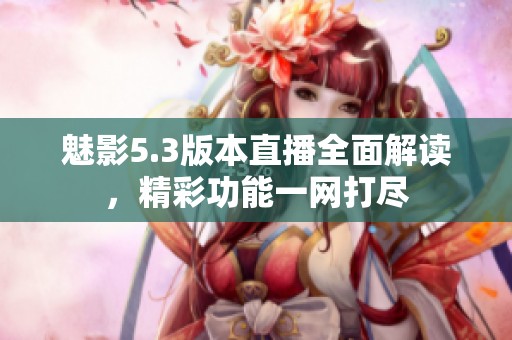 魅影5.3版本直播全面解读，精彩功能一网打尽