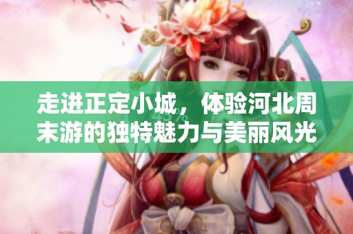 走进正定小城，体验河北周末游的独特魅力与美丽风光，快来一探究竟吧