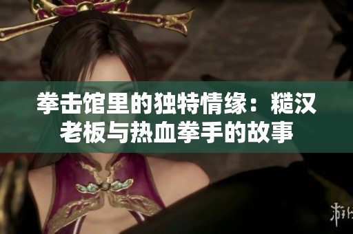 拳击馆里的独特情缘：糙汉老板与热血拳手的故事