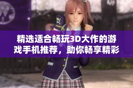 精选适合畅玩3D大作的游戏手机推荐，助你畅享精彩游戏体验