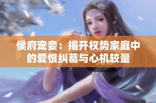 侯府宠妾：揭开权势家庭中的爱恨纠葛与心机较量