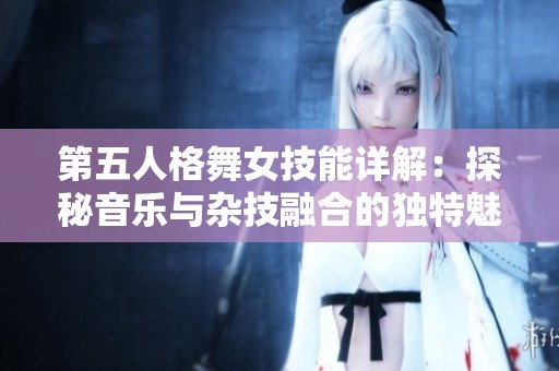 第五人格舞女技能详解：探秘音乐与杂技融合的独特魅力与玩法策略