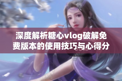 深度解析糖心vlog破解免费版本的使用技巧与心得分享