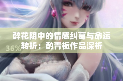 醉花阴中的情感纠葛与命运转折：酌青栀作品深析
