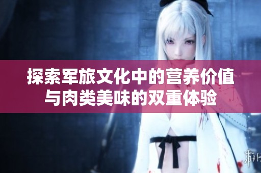 探索军旅文化中的营养价值与肉类美味的双重体验
