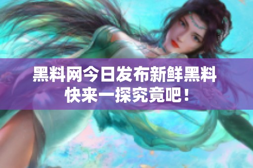 黑料网今日发布新鲜黑料 快来一探究竟吧！