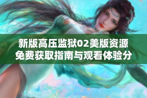 新版高压监狱02美版资源免费获取指南与观看体验分析