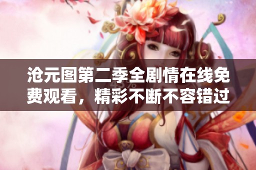 沧元图第二季全剧情在线免费观看，精彩不断不容错过