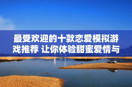 最受欢迎的十款恋爱模拟游戏推荐 让你体验甜蜜爱情与精彩剧情的完美结合