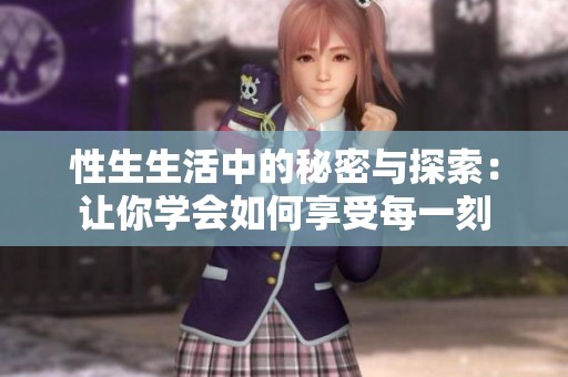 性生生活中的秘密与探索：让你学会如何享受每一刻