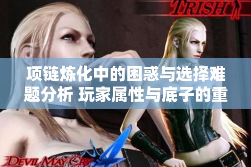 项链炼化中的困惑与选择难题分析 玩家属性与底子的重要性探讨