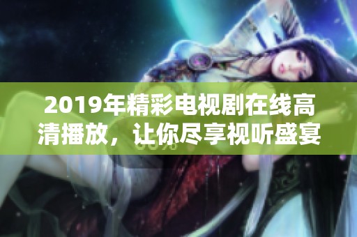 2019年精彩电视剧在线高清播放，让你尽享视听盛宴