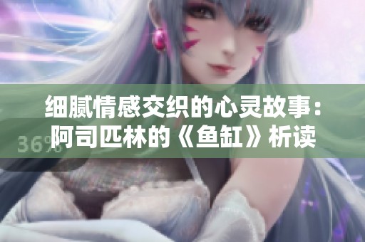 细腻情感交织的心灵故事：阿司匹林的《鱼缸》析读