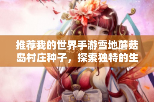 推荐我的世界手游雪地蘑菇岛村庄种子，探索独特的生存冒险体验