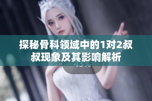 探秘骨科领域中的1对2叔叔现象及其影响解析
