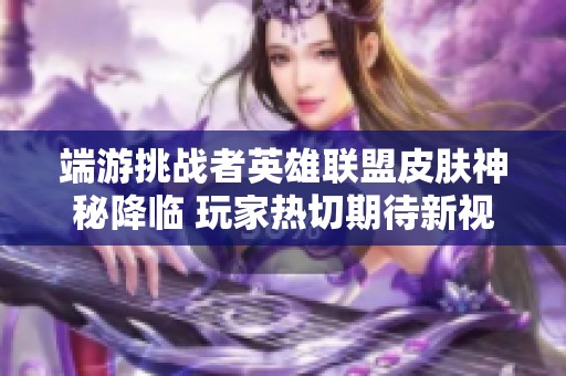 端游挑战者英雄联盟皮肤神秘降临 玩家热切期待新视觉体验与游戏盛宴