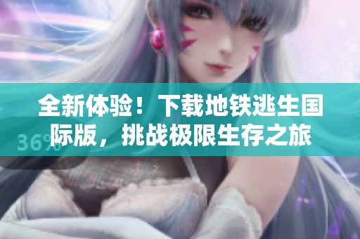 全新体验！下载地铁逃生国际版，挑战极限生存之旅