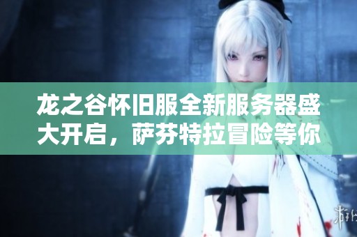 龙之谷怀旧服全新服务器盛大开启，萨芬特拉冒险等你加入探索新篇章！