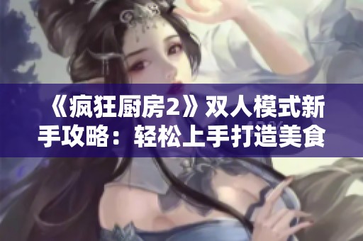 《疯狂厨房2》双人模式新手攻略：轻松上手打造美食盛宴