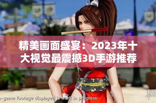 精美画面盛宴：2023年十大视觉最震撼3D手游推荐盘点