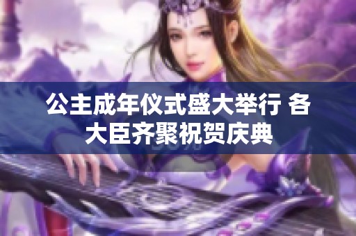 公主成年仪式盛大举行 各大臣齐聚祝贺庆典