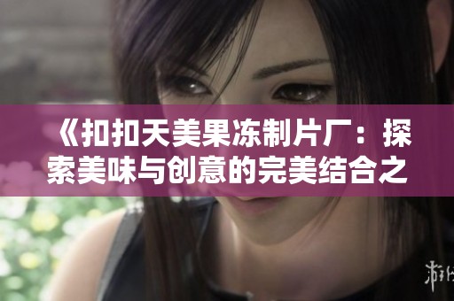 《扣扣天美果冻制片厂：探索美味与创意的完美结合之旅》