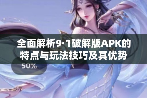 全面解析9·1破解版APK的特点与玩法技巧及其优势