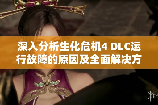 深入分析生化危机4 DLC运行故障的原因及全面解决方案攻略全解读