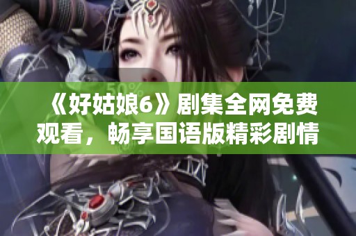 《好姑娘6》剧集全网免费观看，畅享国语版精彩剧情