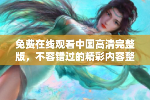 免费在线观看中国高清完整版，不容错过的精彩内容整理