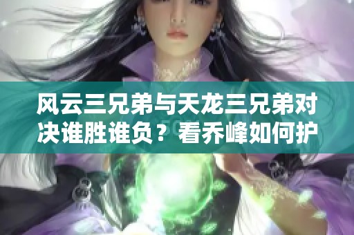 风云三兄弟与天龙三兄弟对决谁胜谁负？看乔峰如何护卫自己的兄弟情义