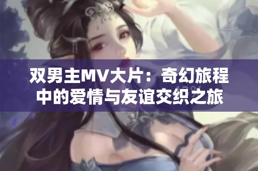 双男主MV大片：奇幻旅程中的爱情与友谊交织之旅