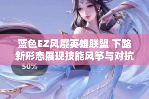 蓝色EZ风靡英雄联盟 下路新形态展现技能风筝与对抗的极致魅力