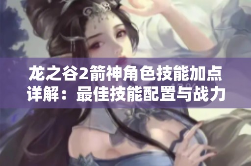 龙之谷2箭神角色技能加点详解：最佳技能配置与战力提升策略指南