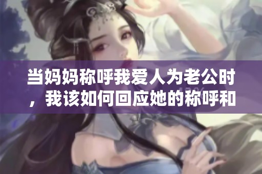 当妈妈称呼我爱人为老公时，我该如何回应她的称呼和情感纠葛