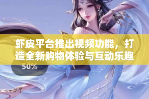 虾皮平台推出视频功能，打造全新购物体验与互动乐趣