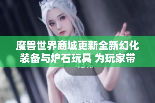 魔兽世界商城更新全新幻化装备与炉石玩具 为玩家带来更多创意选择