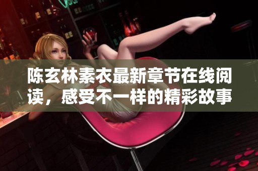 陈玄林素衣最新章节在线阅读，感受不一样的精彩故事展开
