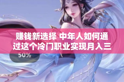 赚钱新选择 中年人如何通过这个冷门职业实现月入三万元的梦想