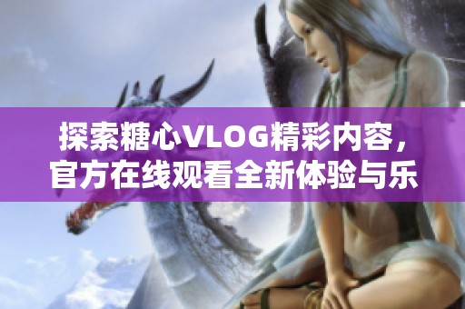 探索糖心VLOG精彩内容，官方在线观看全新体验与乐趣