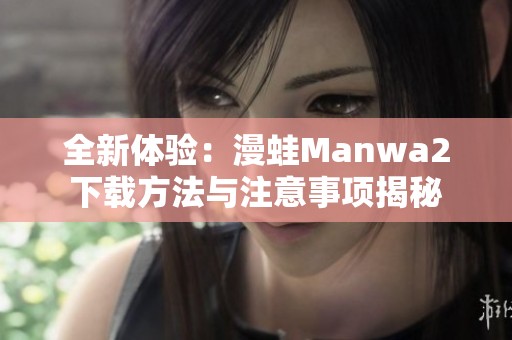 全新体验：漫蛙Manwa2下载方法与注意事项揭秘